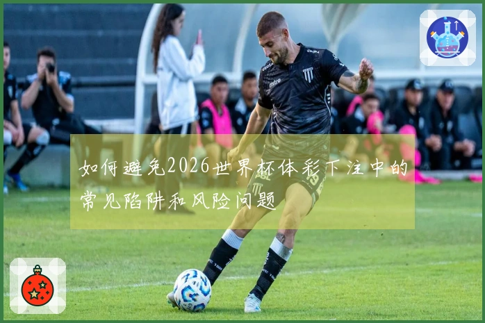 如何避免2026世界杯体彩下注中的常见陷阱和风险问题