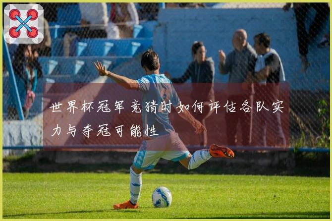世界杯冠军竞猜时如何评估各队实力与夺冠可能性