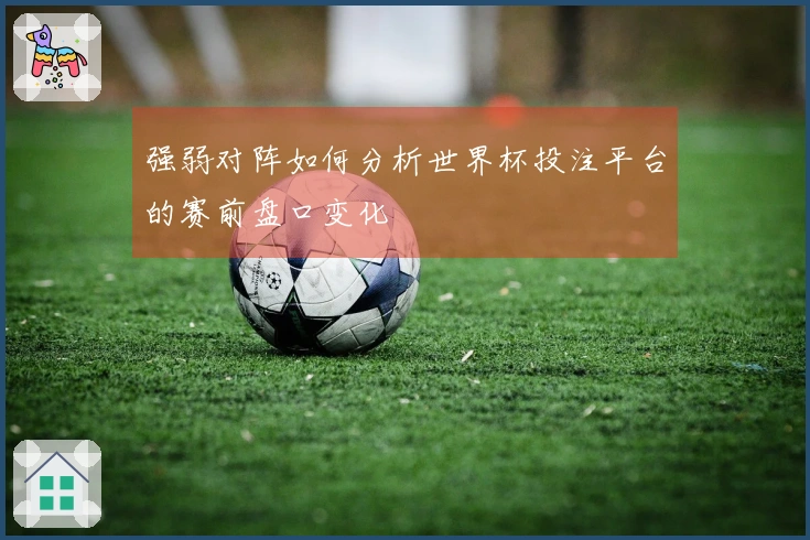 强弱对阵如何分析世界杯投注平台的赛前盘口变化