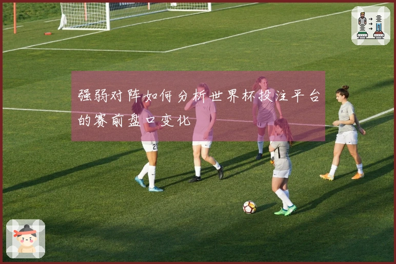 强弱对阵如何分析世界杯投注平台的赛前盘口变化