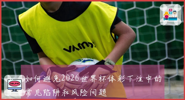 如何避免2026世界杯体彩下注中的常见陷阱和风险问题